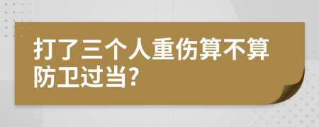 打了三个人重伤算不算防卫过当?