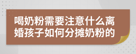 喝奶粉需要注意什么离婚孩子如何分摊奶粉的