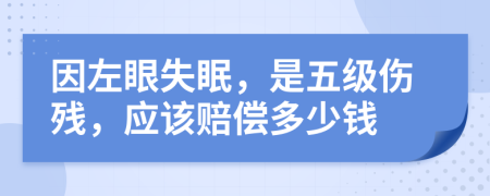 因左眼失眠，是五级伤残，应该赔偿多少钱