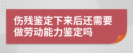 伤残鉴定下来后还需要做劳动能力鉴定吗