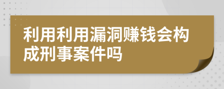 利用利用漏洞赚钱会构成刑事案件吗