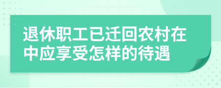 退休职工已迁回农村在中应享受怎样的待遇