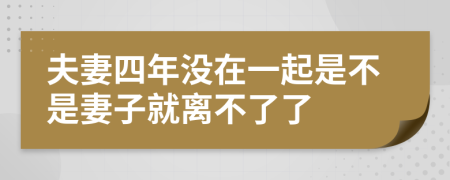 夫妻四年没在一起是不是妻子就离不了了