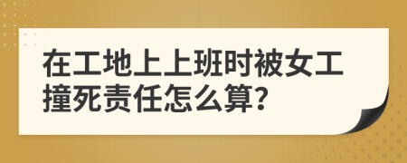 在工地上上班时被女工撞死责任怎么算？