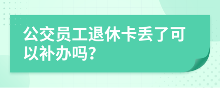 公交员工退休卡丢了可以补办吗？