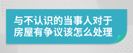 与不认识的当事人对于房屋有争议该怎么处理