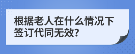 根据老人在什么情况下签订代同无效？