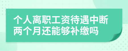 个人离职工资待遇中断两个月还能够补缴吗