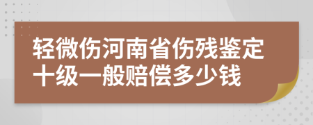 轻微伤河南省伤残鉴定十级一般赔偿多少钱