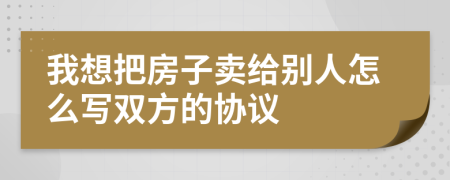 我想把房子卖给别人怎么写双方的协议