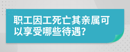 职工因工死亡其亲属可以享受哪些待遇？