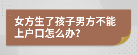 女方生了孩子男方不能上户口怎么办？