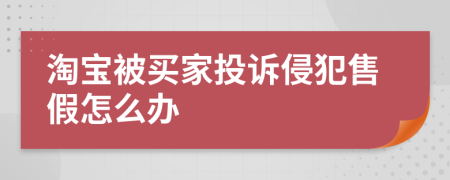 淘宝被买家投诉侵犯售假怎么办