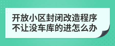 开放小区封闭改造程序不让没车库的进怎么办