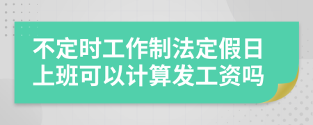 不定时工作制法定假日上班可以计算发工资吗
