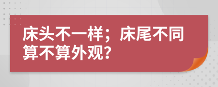 床头不一样；床尾不同算不算外观？