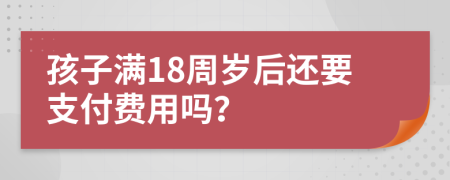 孩子满18周岁后还要支付费用吗？