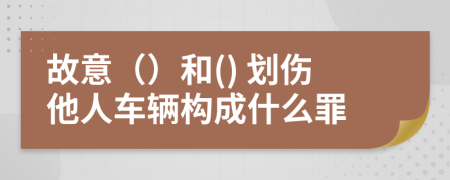 故意（）和() 划伤他人车辆构成什么罪