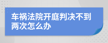 车祸法院开庭判决不到两次怎么办