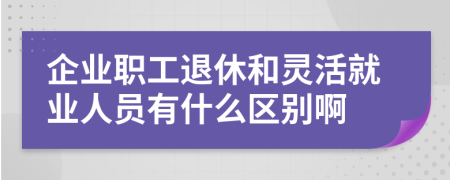 企业职工退休和灵活就业人员有什么区别啊