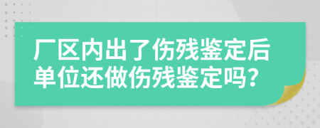 厂区内出了伤残鉴定后单位还做伤残鉴定吗？