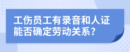 工伤员工有录音和人证能否确定劳动关系？