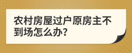 农村房屋过户原房主不到场怎么办？