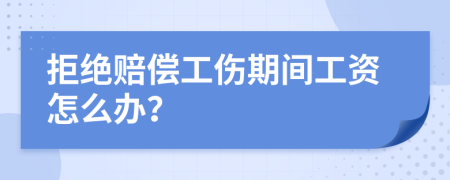 拒绝赔偿工伤期间工资怎么办？