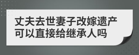 丈夫去世妻子改嫁遗产可以直接给继承人吗