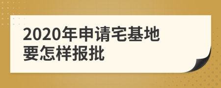 2020年申请宅基地要怎样报批