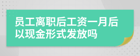 员工离职后工资一月后以现金形式发放吗