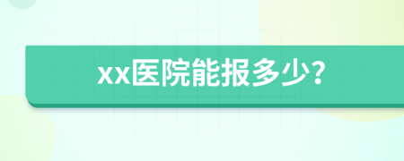 xx医院能报多少？