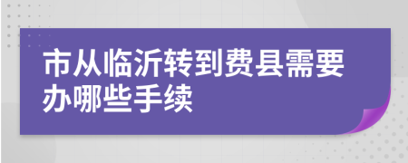 市从临沂转到费县需要办哪些手续