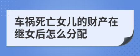 车祸死亡女儿的财产在继女后怎么分配