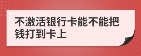 不激活银行卡能不能把钱打到卡上