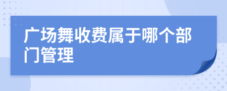 广场舞收费属于哪个部门管理