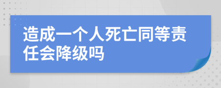 造成一个人死亡同等责任会降级吗