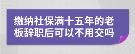 缴纳社保满十五年的老板辞职后可以不用交吗