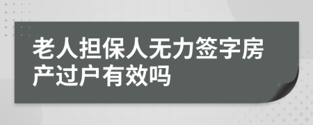 老人担保人无力签字房产过户有效吗