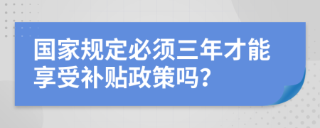 国家规定必须三年才能享受补贴政策吗？