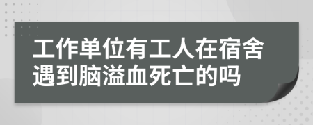 工作单位有工人在宿舍遇到脑溢血死亡的吗