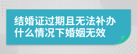 结婚证过期且无法补办什么情况下婚姻无效