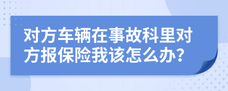 对方车辆在事故科里对方报保险我该怎么办？