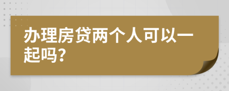 办理房贷两个人可以一起吗？