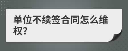 单位不续签合同怎么维权？