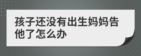 孩子还没有出生妈妈告他了怎么办