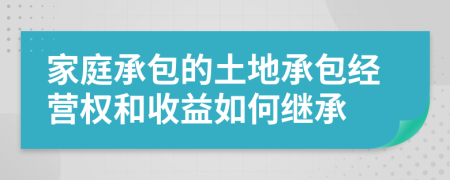 家庭承包的土地承包经营权和收益如何继承