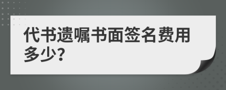 代书遗嘱书面签名费用多少？