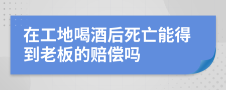 在工地喝酒后死亡能得到老板的赔偿吗