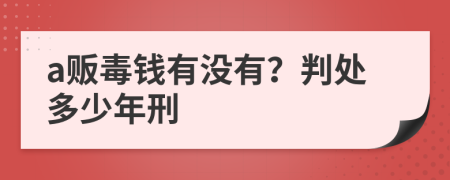 a贩毒钱有没有？判处多少年刑